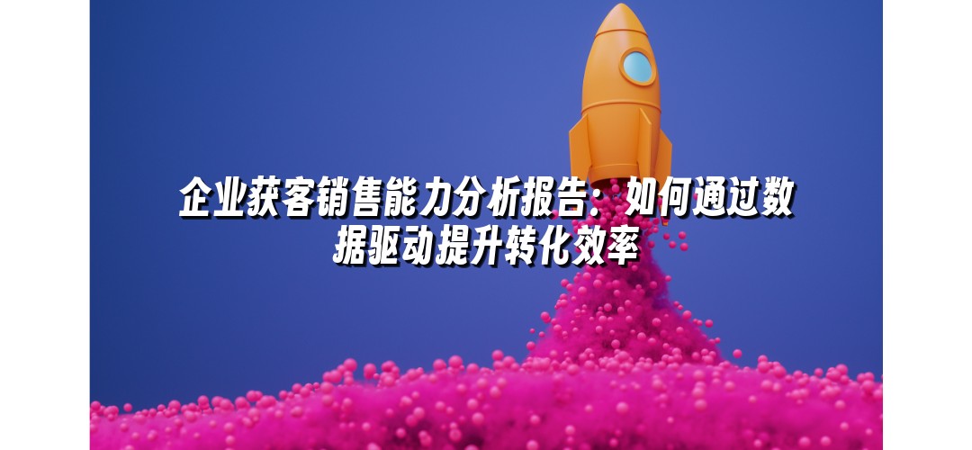 企业获客销售能力分析报告：如何通过数据驱动提升转化效率
