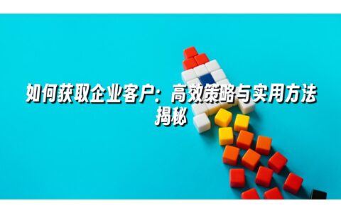 如何获取企业客户：高效策略与实用方法揭秘