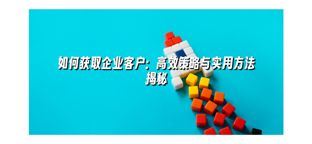 如何获取企业客户：高效策略与实用方法揭秘