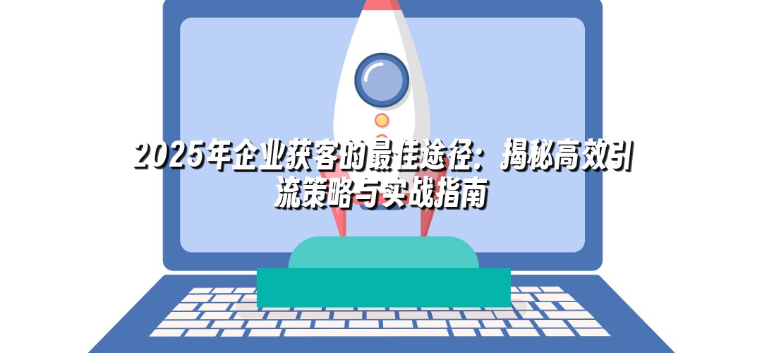 2025年企业获客的最佳途径：揭秘高效引流策略与实战指南