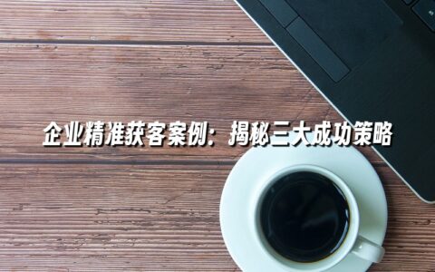 企业精准获客案例:揭秘三大成功策略 企业精准获客案例:揭秘三大成功策略
