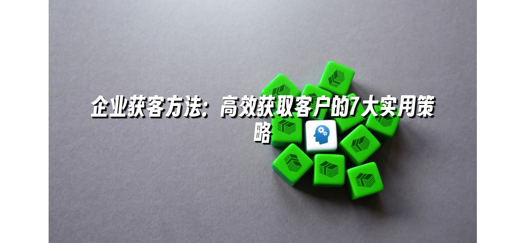 企业获客方法：高效获取客户的7大实用策略