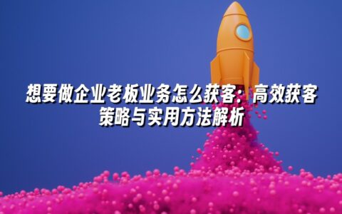 想要做企业老板业务怎么获客:高效获客策略与实用方法解析 想要做企业老板业务怎么获客:高效获客策略与实用方法解析