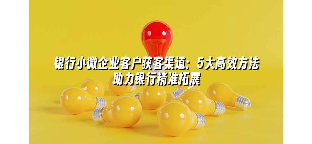 银行小微企业客户获客渠道：5大高效方法助力银行精准拓展