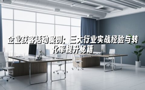 企业获客活动案例:三大行业实战经验与转化率提升秘籍 企业获客活动案例:三大行业实战经验与转化率提升秘籍