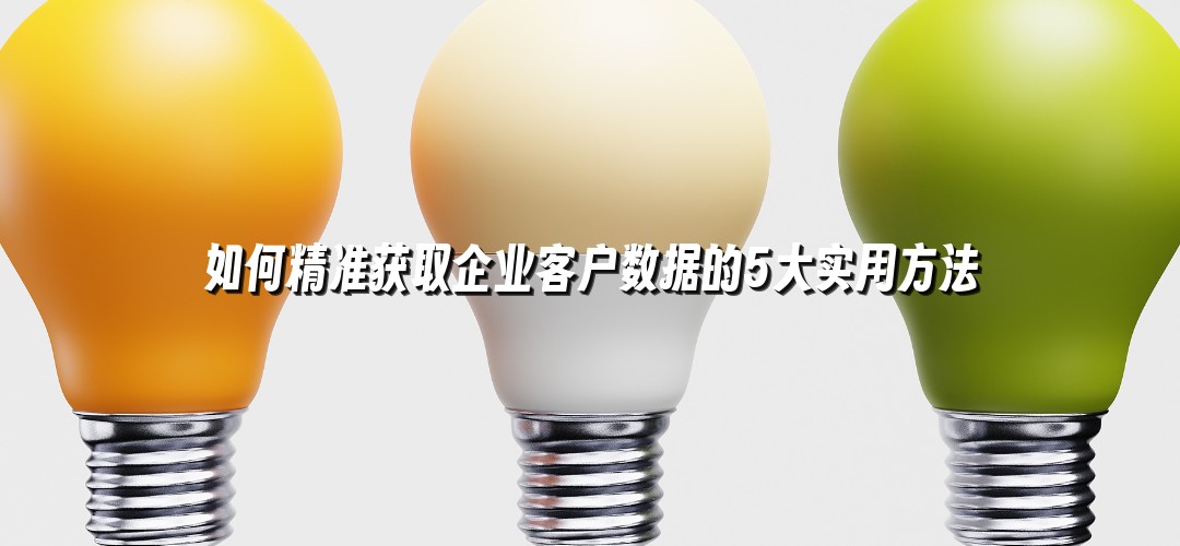 如何精准获取企业客户数据的5大实用方法