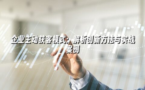 企业主动获客模式：解析创新方法与实战案例