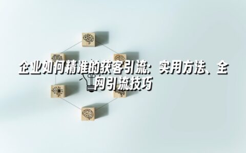 企业如何精准的获客引流：实用方法、全网引流技巧