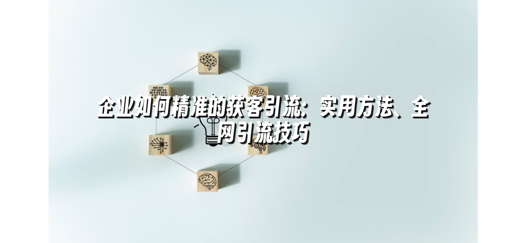 企业如何精准的获客引流：实用方法、全网引流技巧