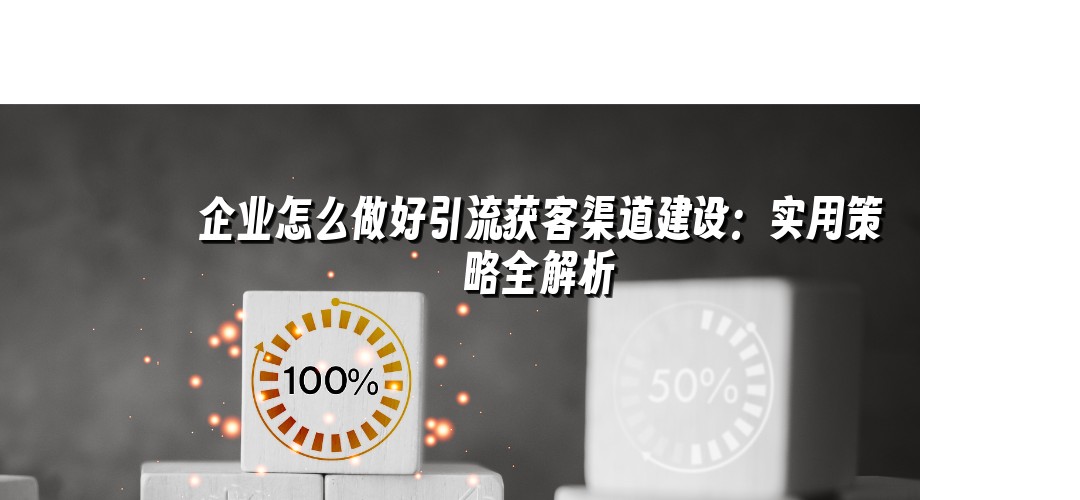 企业怎么做好引流获客渠道建设：实用策略全解析