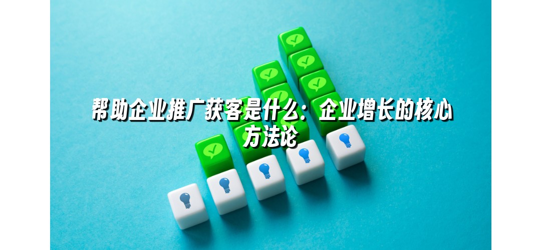 帮助企业推广获客是什么：企业增长的核心方法论
