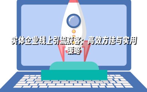 实体企业线上引流获客:高效方法与实用策略 实体企业线上引流获客:高效方法与实用策略