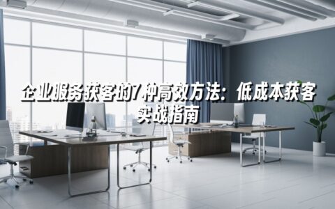 企业服务获客的7种高效方法:低成本获客实战指南 企业服务获客的7种高效方法:低成本获客实战指南