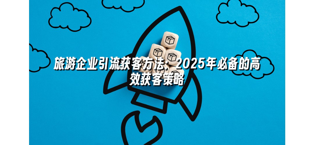 旅游企业引流获客方法：2025年必备的高效获客策略