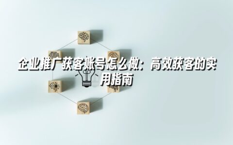 企业推广获客账号怎么做:高效获客的实用指南 企业推广获客账号怎么做:高效获客的实用指南