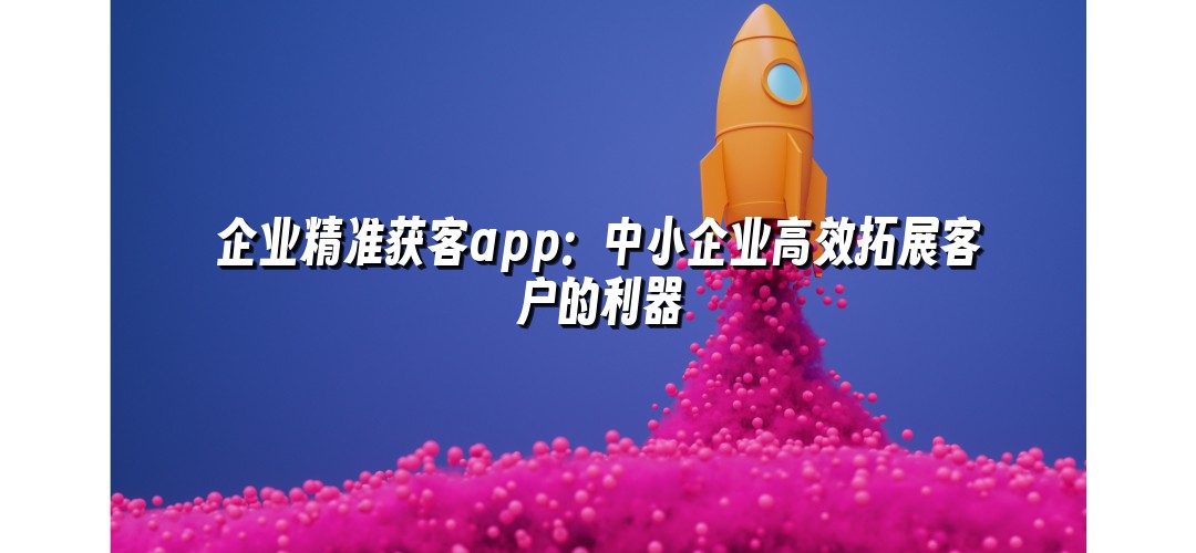 企业精准获客app：中小企业高效拓展客户的利器