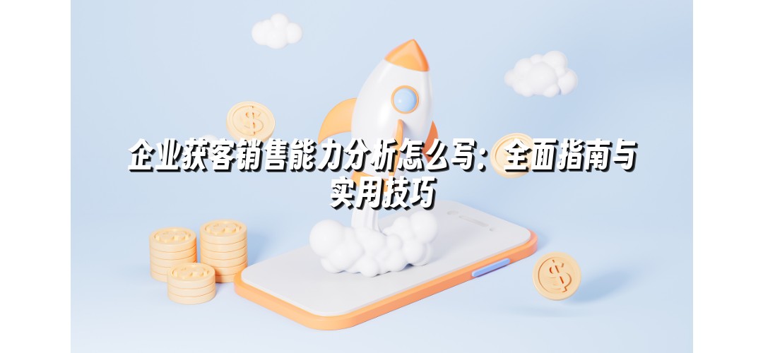 企业获客销售能力分析怎么写：全面指南与实用技巧