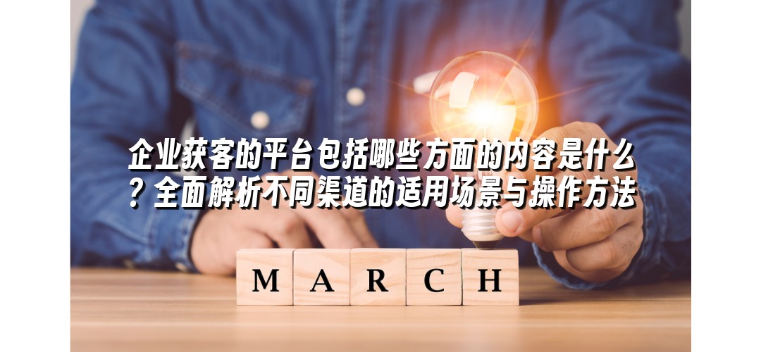 企业获客的平台包括哪些方面的内容是什么？全面解析不同渠道的适用场景与操作方法