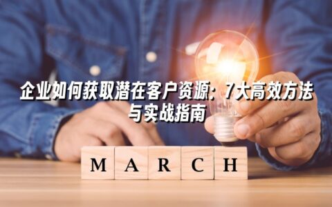 企业如何获取潜在客户资源:7大高效方法与实战指南 企业如何获取潜在客户资源:7大高效方法与实战指南