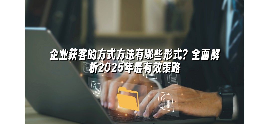 企业获客的方式方法有哪些形式？全面解析2025年最有效策略