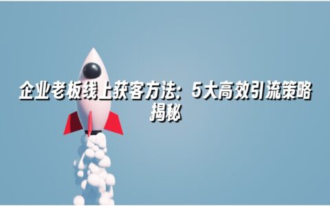 企业老板线上获客方法:5大高效引流策略揭秘 企业老板线上获客方法:5大高效引流策略揭秘