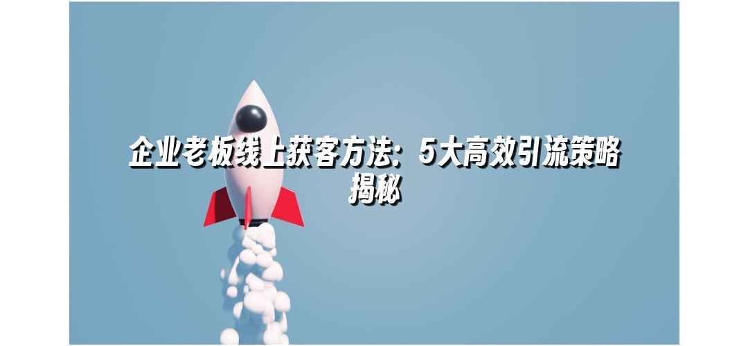 企业老板线上获客方法：5大高效引流策略揭秘