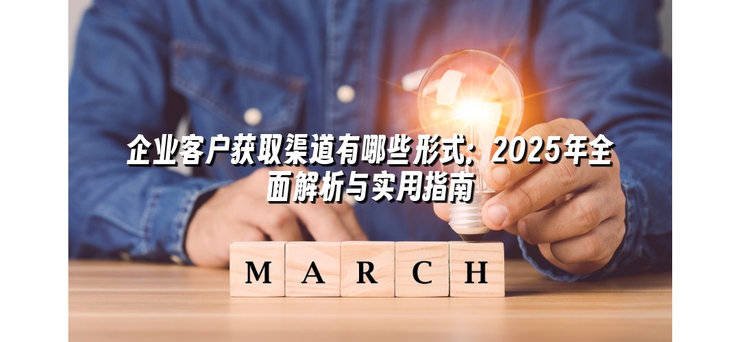 企业客户获取渠道有哪些形式：2025年全面解析与实用指南