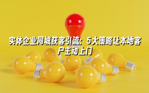实体企业同城获客引流:5大策略让本地客户主动上门 实体企业同城获客引流:5大策略让本地客户主动上门