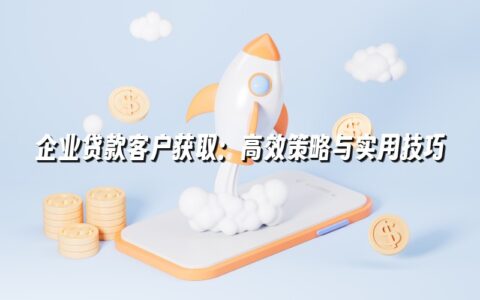 企业贷款客户获取:高效策略与实用技巧 企业贷款客户获取:高效策略与实用技巧