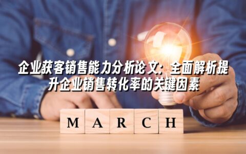 企业获客销售能力分析论文:全面解析提升企业销售转化率的关键因素 企业获客销售能力分析论文:全面解析提升企业销售转化率的关键因素