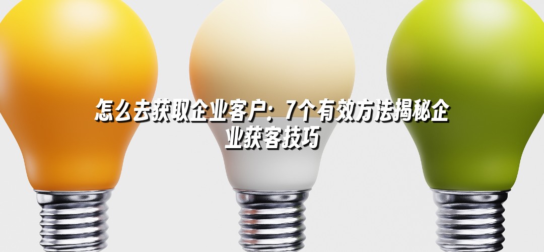 怎么去获取企业客户：7个有效方法揭秘企业获客技巧