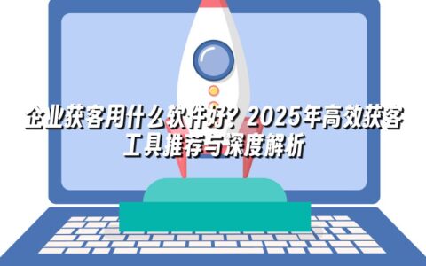 企业获客用什么软件好?2025年高效获客工具推荐与深度解析 企业获客用什么软件好?2025年高效获客工具推荐与深度解析