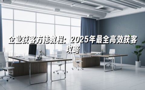企业获客方法教程:2025年最全高效获客攻略 企业获客方法教程:2025年最全高效获客攻略