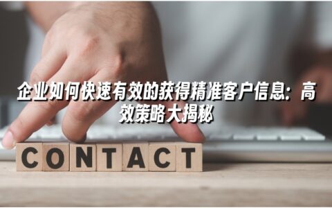 企业如何快速有效的获得精准客户信息:高效策略大揭秘 企业如何快速有效的获得精准客户信息:高效策略大揭秘