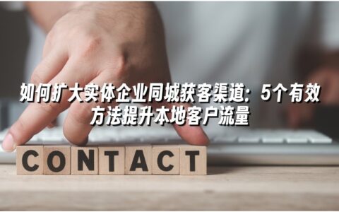 如何扩大实体企业同城获客渠道:5个有效方法提升本地客户流量 如何扩大实体企业同城获客渠道:5个有效方法提升本地客户流量