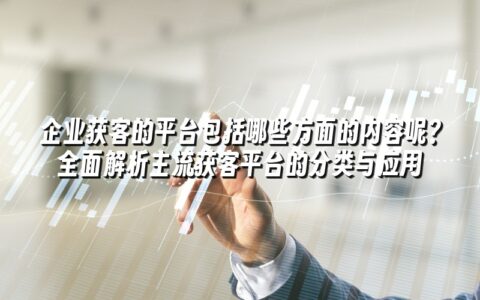 企业获客的平台包括哪些方面的内容呢?全面解析主流获客平台的分类与应用 企业获客的平台包括哪些方面的内容呢?全面解析主流获客平台的分类与应用