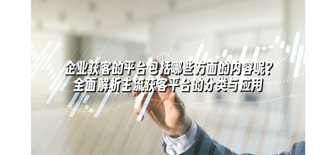 企业获客的平台包括哪些方面的内容呢？全面解析主流获客平台的分类与应用