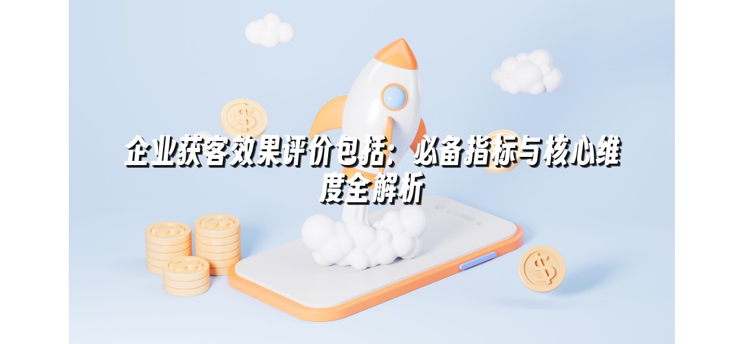 企业获客效果评价包括：必备指标与核心维度全解析