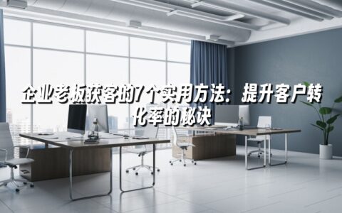 企业老板获客的7个实用方法:提升客户转化率的秘诀 企业老板获客的7个实用方法:提升客户转化率的秘诀