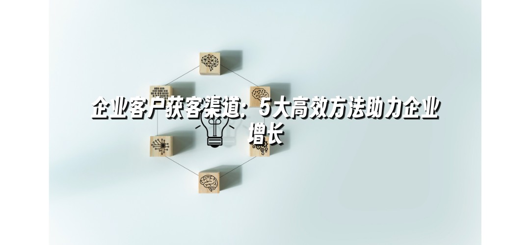 企业客户获客渠道：5大高效方法助力企业增长