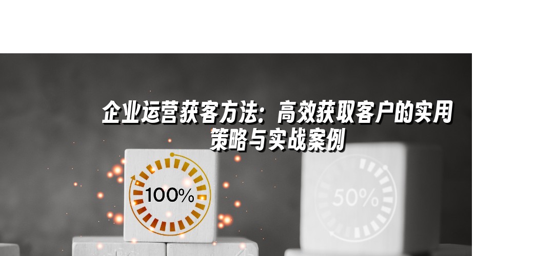 企业运营获客方法：高效获取客户的实用策略与实战案例
