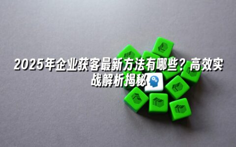 2025年企业获客最新方法有哪些?高效实战解析揭秘 2025年企业获客最新方法有哪些?高效实战解析揭秘