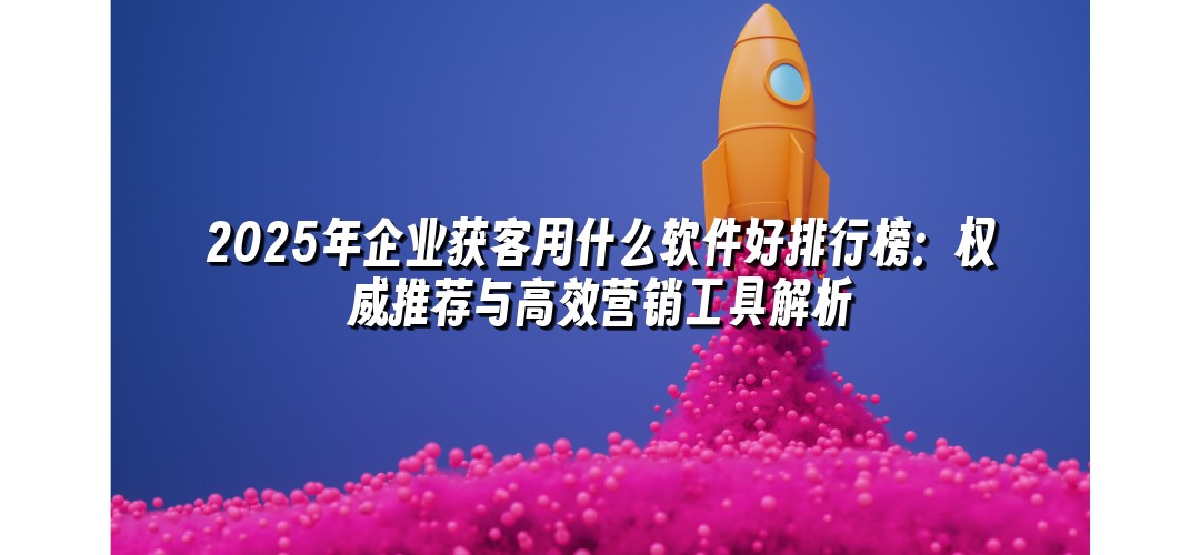2025年企业获客用什么软件好排行榜：权威推荐与高效营销工具解析