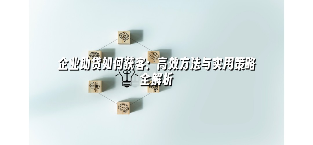 企业助贷如何获客：高效方法与实用策略全解析
