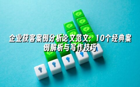 企业获客案例分析论文范文:10个经典案例解析与写作技巧 企业获客案例分析论文范文:10个经典案例解析与写作技巧
