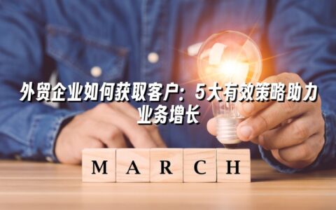 外贸企业如何获取客户:5大有效策略助力业务增长 外贸企业如何获取客户:5大有效策略助力业务增长
