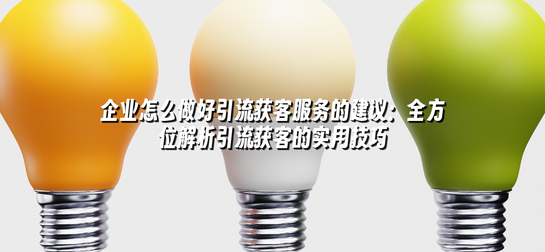 企业怎么做好引流获客服务的建议：全方位解析引流获客的实用技巧