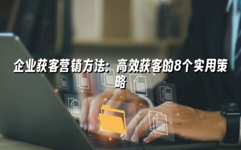 企业获客营销方法：高效获客的8个实用策略