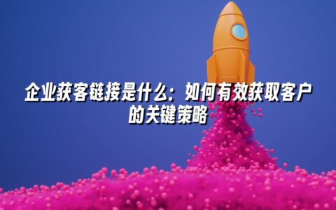 企业获客链接是什么:如何有效获取客户的关键策略 企业获客链接是什么:如何有效获取客户的关键策略