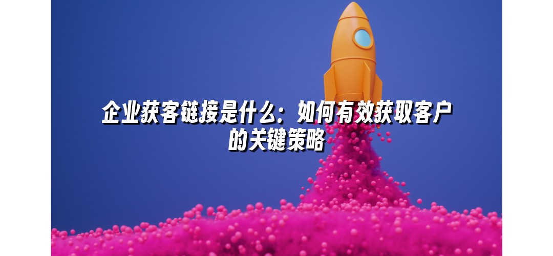 企业获客链接是什么：如何有效获取客户的关键策略